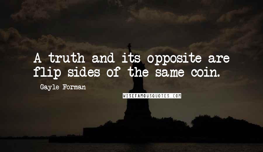 Gayle Forman Quotes: A truth and its opposite are flip sides of the same coin.