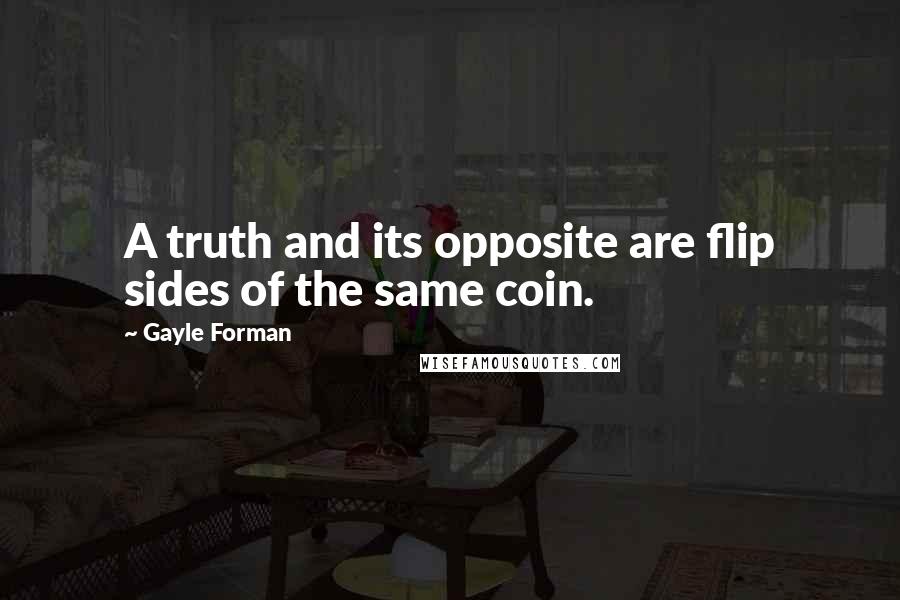 Gayle Forman Quotes: A truth and its opposite are flip sides of the same coin.