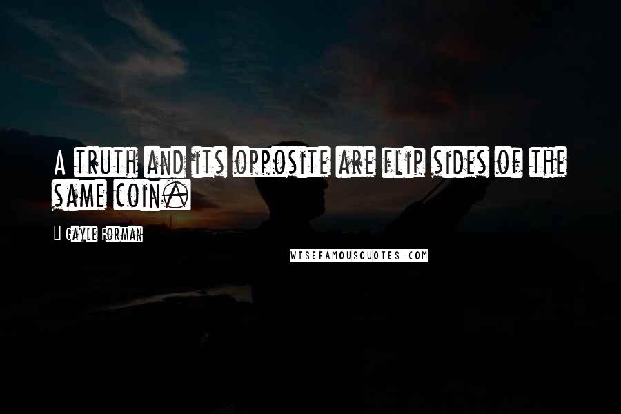 Gayle Forman Quotes: A truth and its opposite are flip sides of the same coin.