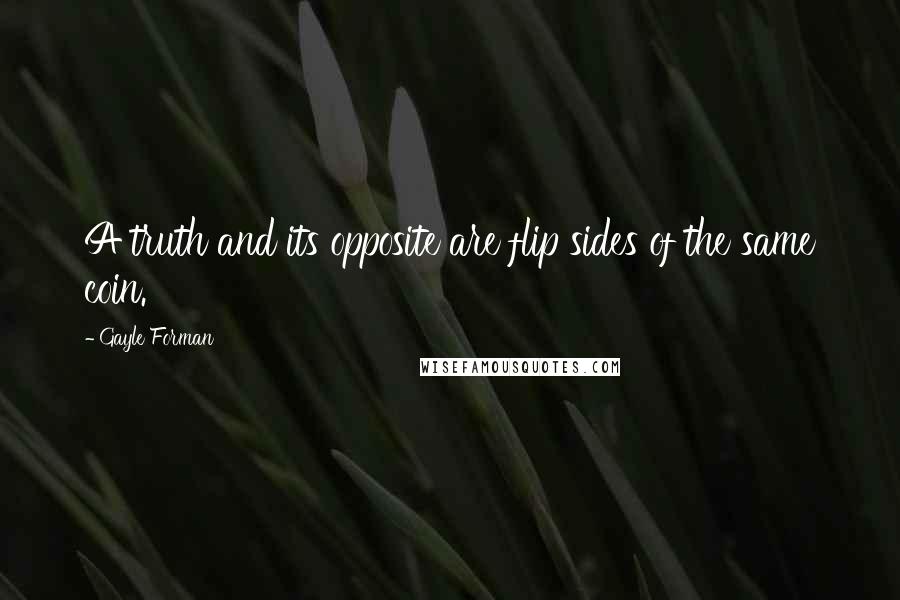 Gayle Forman Quotes: A truth and its opposite are flip sides of the same coin.