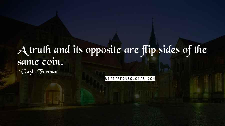 Gayle Forman Quotes: A truth and its opposite are flip sides of the same coin.