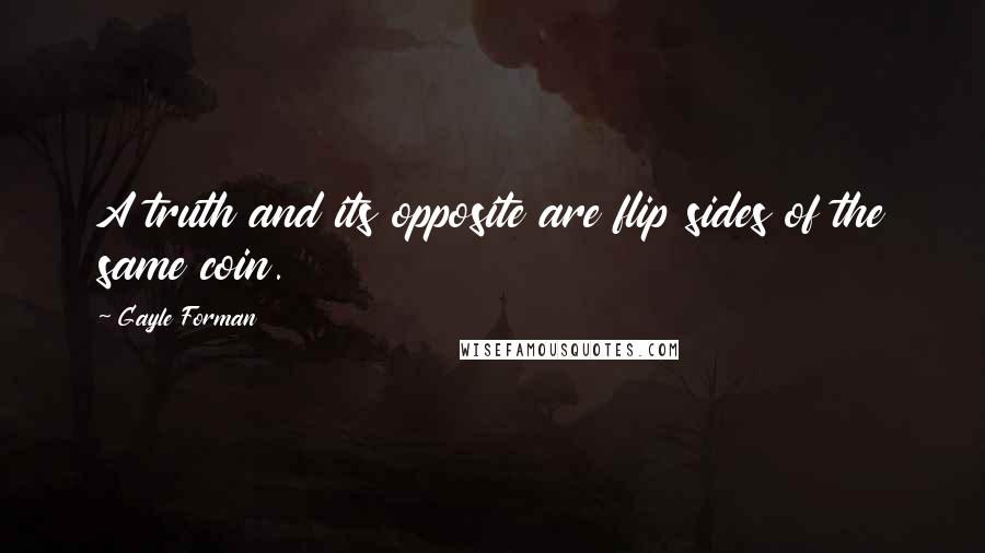 Gayle Forman Quotes: A truth and its opposite are flip sides of the same coin.