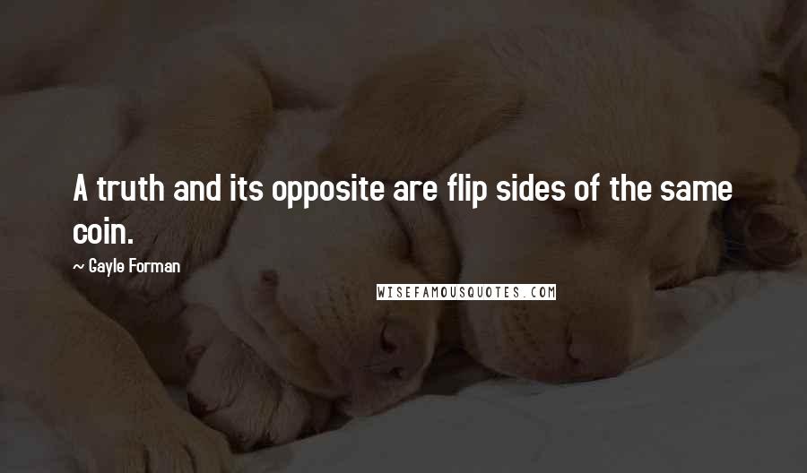 Gayle Forman Quotes: A truth and its opposite are flip sides of the same coin.