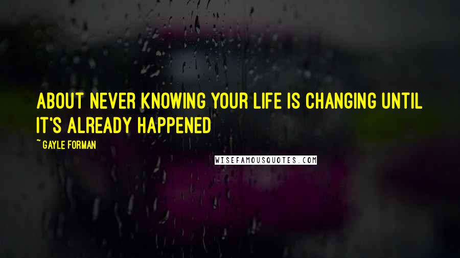 Gayle Forman Quotes: About never knowing your life is changing until it's already happened