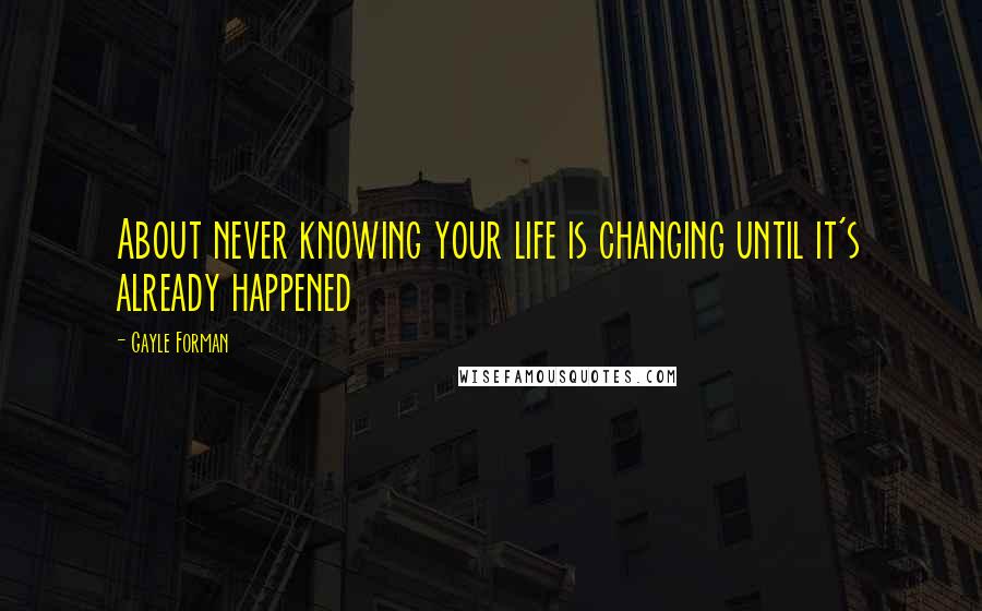Gayle Forman Quotes: About never knowing your life is changing until it's already happened