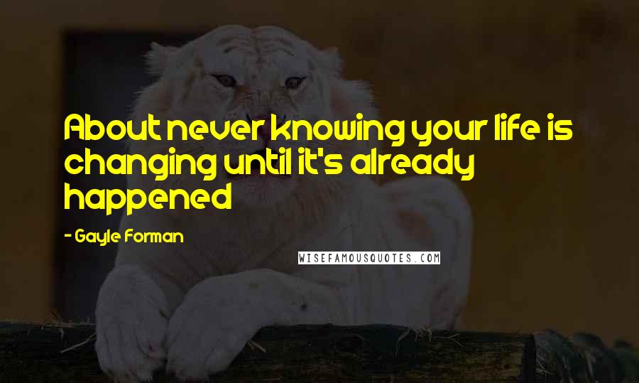 Gayle Forman Quotes: About never knowing your life is changing until it's already happened