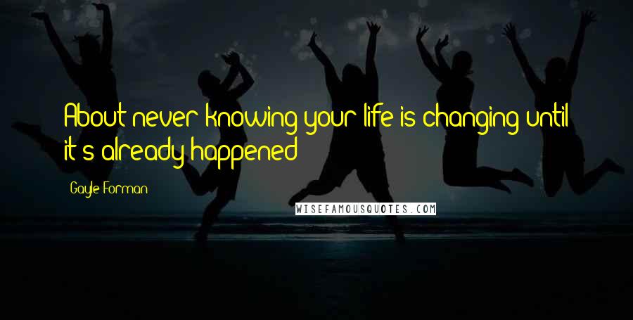 Gayle Forman Quotes: About never knowing your life is changing until it's already happened