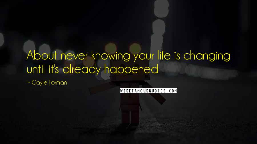 Gayle Forman Quotes: About never knowing your life is changing until it's already happened