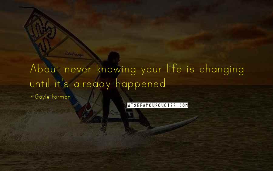 Gayle Forman Quotes: About never knowing your life is changing until it's already happened
