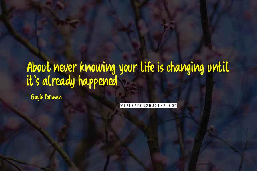 Gayle Forman Quotes: About never knowing your life is changing until it's already happened