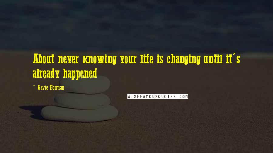 Gayle Forman Quotes: About never knowing your life is changing until it's already happened
