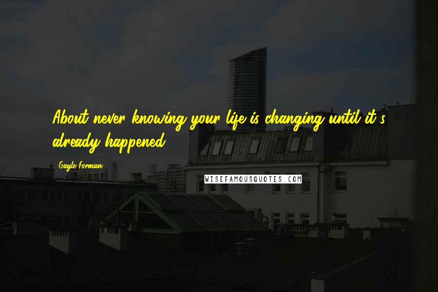 Gayle Forman Quotes: About never knowing your life is changing until it's already happened