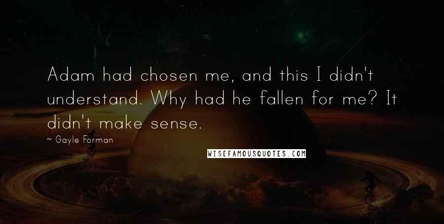 Gayle Forman Quotes: Adam had chosen me, and this I didn't understand. Why had he fallen for me? It didn't make sense.