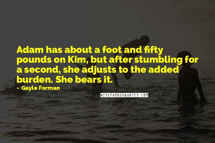Gayle Forman Quotes: Adam has about a foot and fifty pounds on Kim, but after stumbling for a second, she adjusts to the added burden. She bears it.