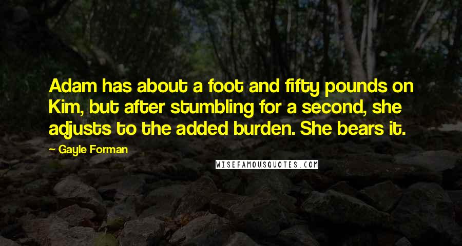 Gayle Forman Quotes: Adam has about a foot and fifty pounds on Kim, but after stumbling for a second, she adjusts to the added burden. She bears it.