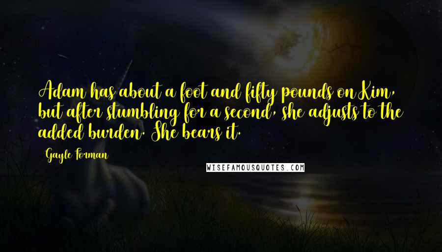 Gayle Forman Quotes: Adam has about a foot and fifty pounds on Kim, but after stumbling for a second, she adjusts to the added burden. She bears it.