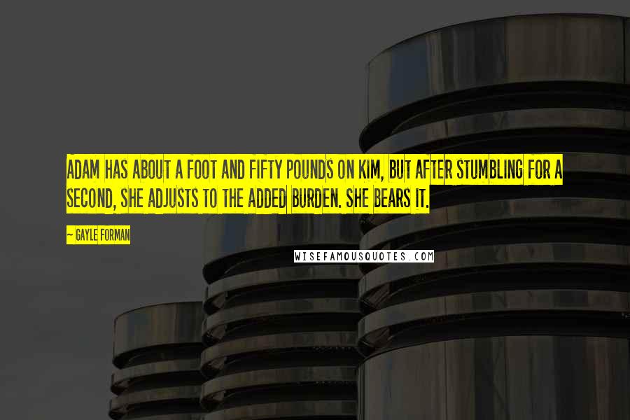 Gayle Forman Quotes: Adam has about a foot and fifty pounds on Kim, but after stumbling for a second, she adjusts to the added burden. She bears it.