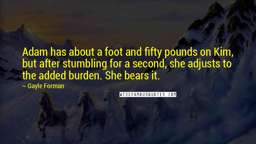 Gayle Forman Quotes: Adam has about a foot and fifty pounds on Kim, but after stumbling for a second, she adjusts to the added burden. She bears it.