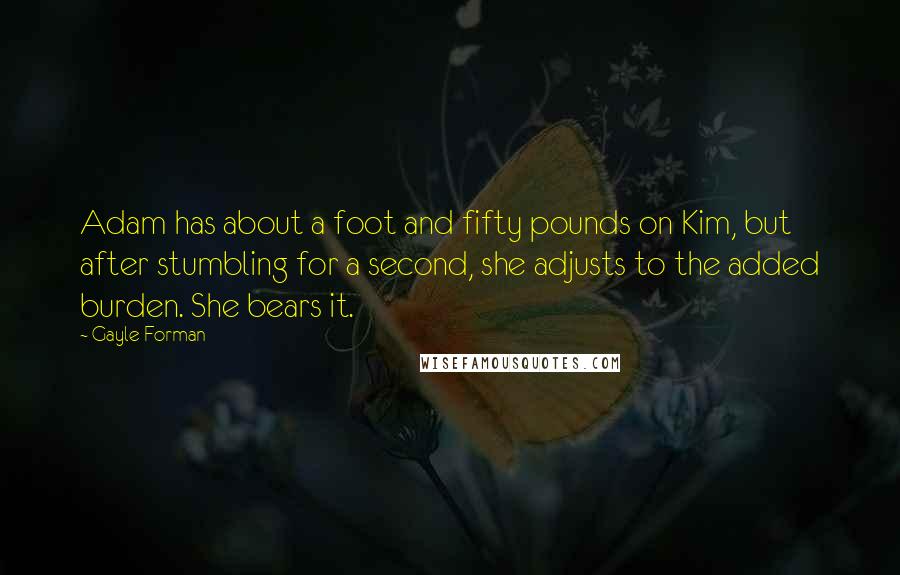 Gayle Forman Quotes: Adam has about a foot and fifty pounds on Kim, but after stumbling for a second, she adjusts to the added burden. She bears it.