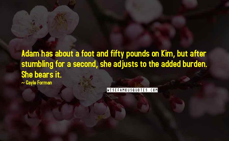 Gayle Forman Quotes: Adam has about a foot and fifty pounds on Kim, but after stumbling for a second, she adjusts to the added burden. She bears it.