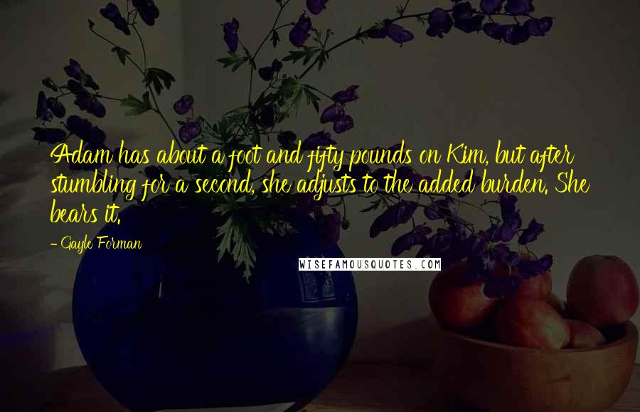 Gayle Forman Quotes: Adam has about a foot and fifty pounds on Kim, but after stumbling for a second, she adjusts to the added burden. She bears it.