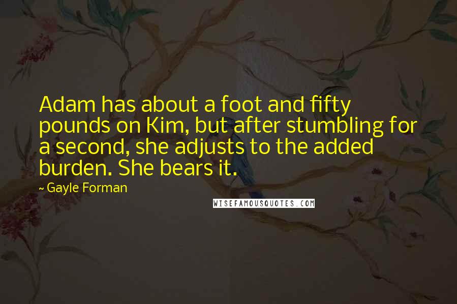 Gayle Forman Quotes: Adam has about a foot and fifty pounds on Kim, but after stumbling for a second, she adjusts to the added burden. She bears it.