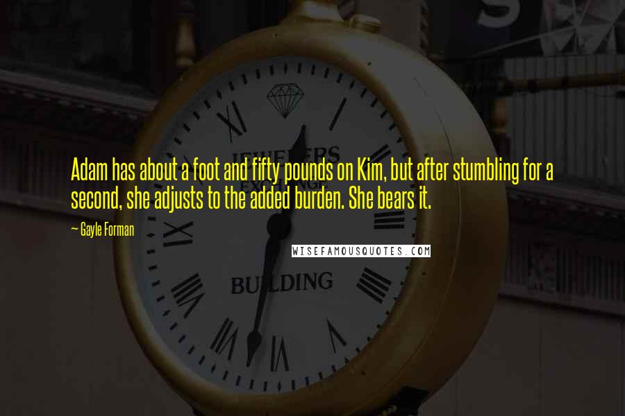 Gayle Forman Quotes: Adam has about a foot and fifty pounds on Kim, but after stumbling for a second, she adjusts to the added burden. She bears it.