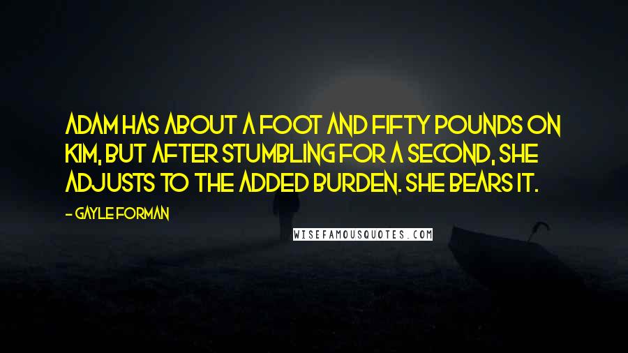 Gayle Forman Quotes: Adam has about a foot and fifty pounds on Kim, but after stumbling for a second, she adjusts to the added burden. She bears it.