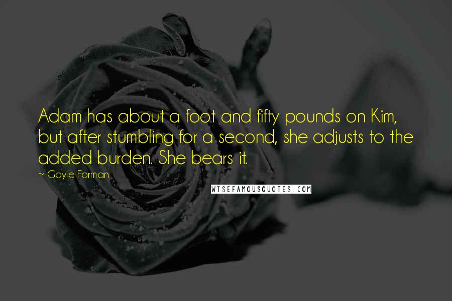 Gayle Forman Quotes: Adam has about a foot and fifty pounds on Kim, but after stumbling for a second, she adjusts to the added burden. She bears it.