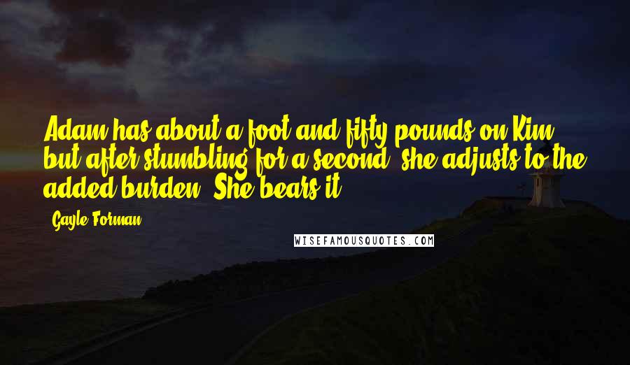 Gayle Forman Quotes: Adam has about a foot and fifty pounds on Kim, but after stumbling for a second, she adjusts to the added burden. She bears it.