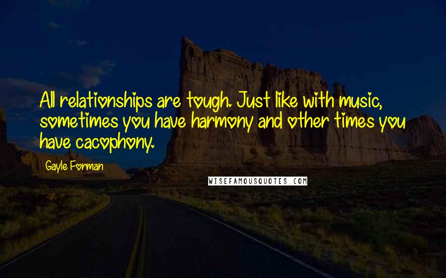 Gayle Forman Quotes: All relationships are tough. Just like with music, sometimes you have harmony and other times you have cacophony.