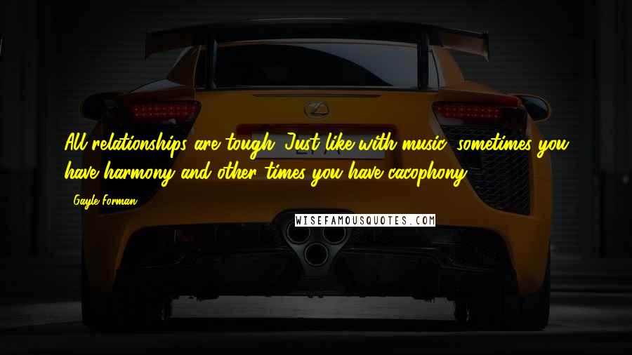 Gayle Forman Quotes: All relationships are tough. Just like with music, sometimes you have harmony and other times you have cacophony.