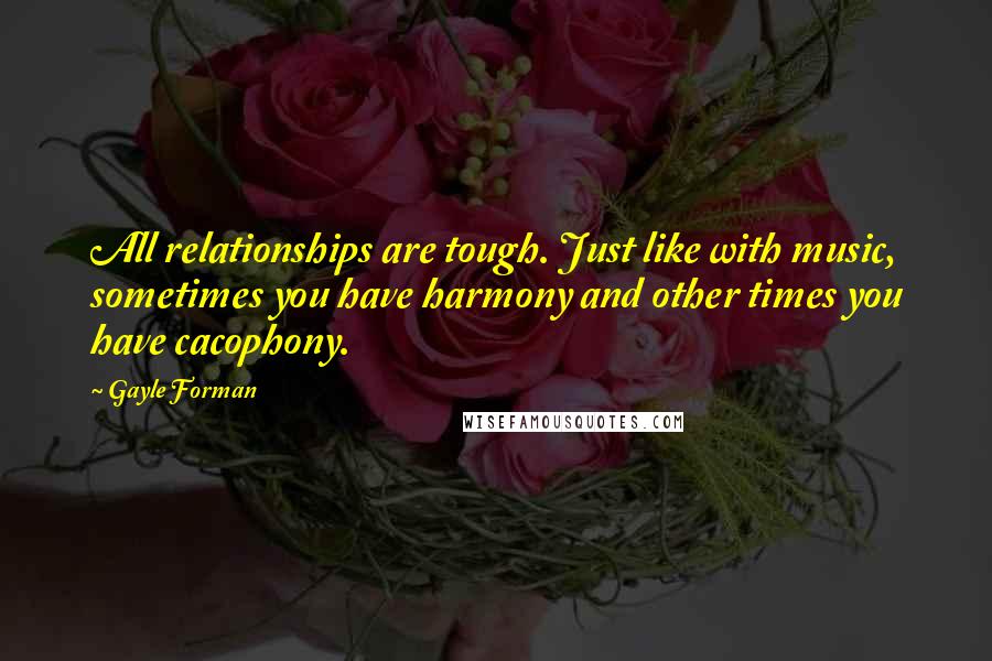 Gayle Forman Quotes: All relationships are tough. Just like with music, sometimes you have harmony and other times you have cacophony.