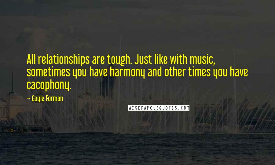 Gayle Forman Quotes: All relationships are tough. Just like with music, sometimes you have harmony and other times you have cacophony.