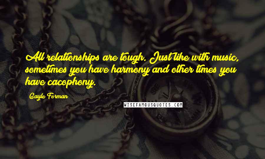 Gayle Forman Quotes: All relationships are tough. Just like with music, sometimes you have harmony and other times you have cacophony.