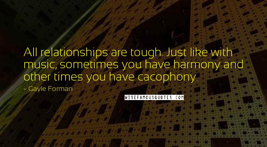 Gayle Forman Quotes: All relationships are tough. Just like with music, sometimes you have harmony and other times you have cacophony.