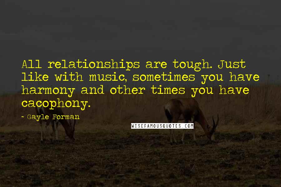 Gayle Forman Quotes: All relationships are tough. Just like with music, sometimes you have harmony and other times you have cacophony.