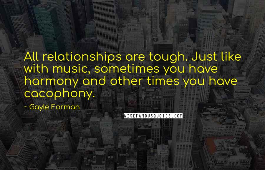 Gayle Forman Quotes: All relationships are tough. Just like with music, sometimes you have harmony and other times you have cacophony.
