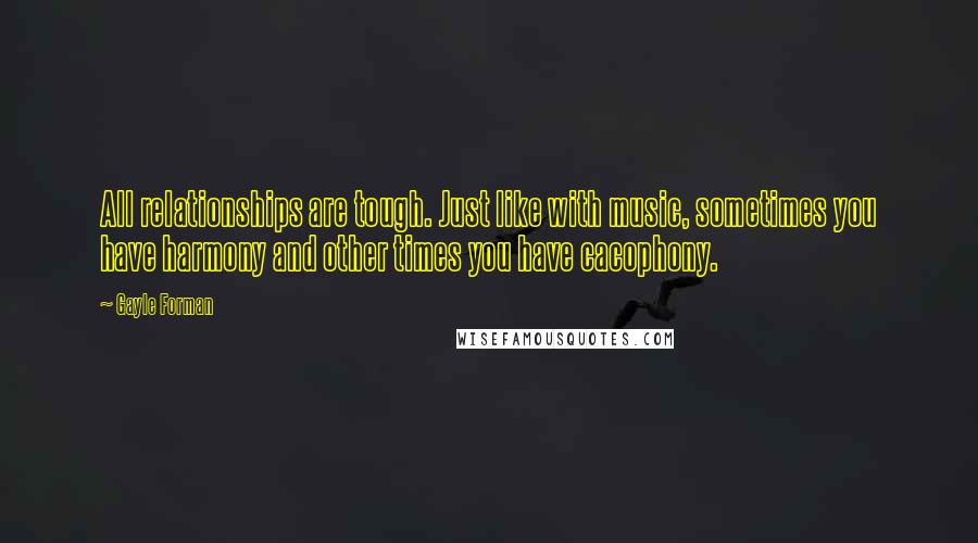 Gayle Forman Quotes: All relationships are tough. Just like with music, sometimes you have harmony and other times you have cacophony.