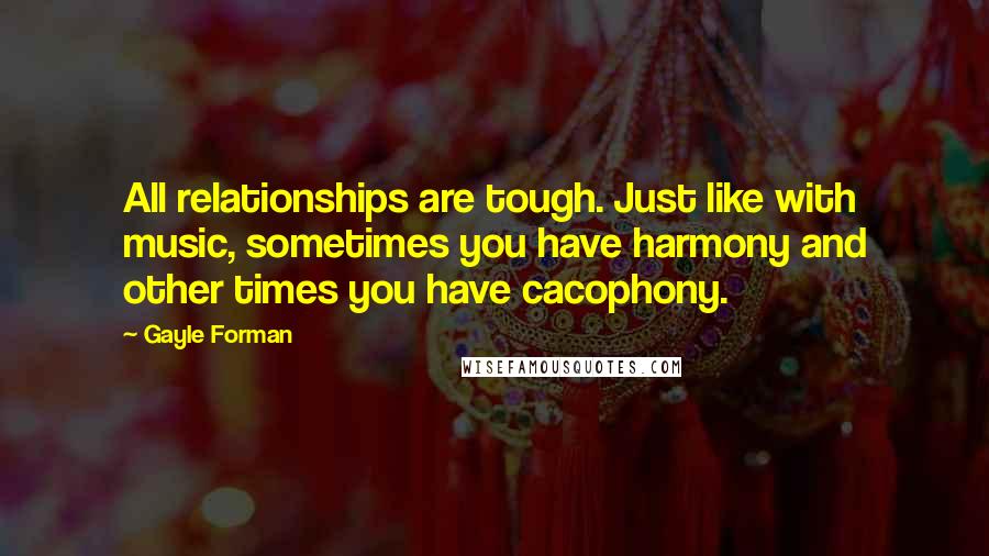 Gayle Forman Quotes: All relationships are tough. Just like with music, sometimes you have harmony and other times you have cacophony.