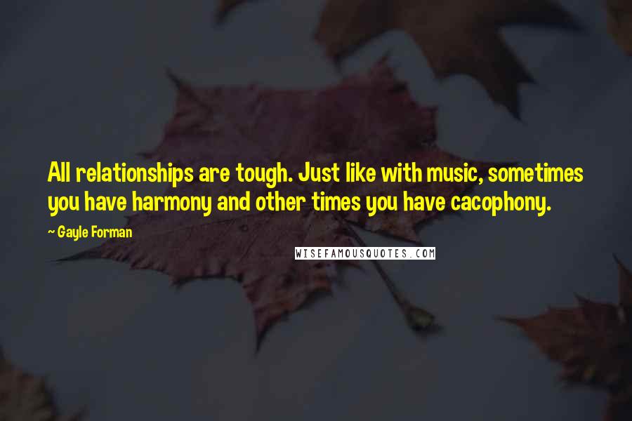 Gayle Forman Quotes: All relationships are tough. Just like with music, sometimes you have harmony and other times you have cacophony.