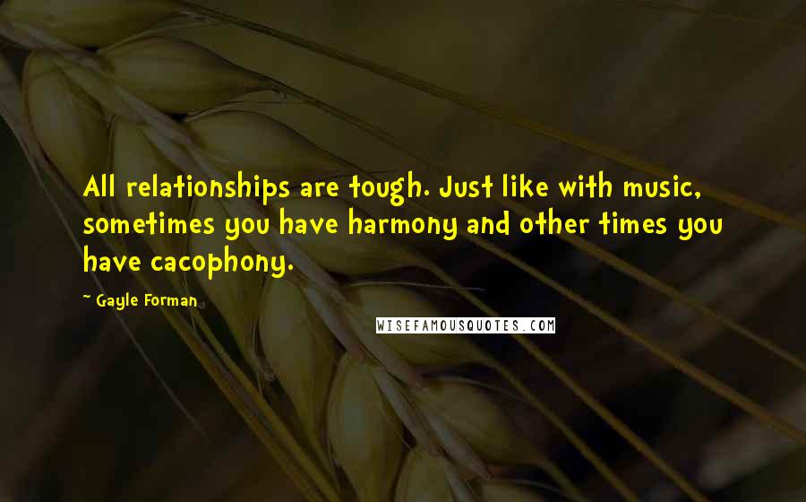 Gayle Forman Quotes: All relationships are tough. Just like with music, sometimes you have harmony and other times you have cacophony.