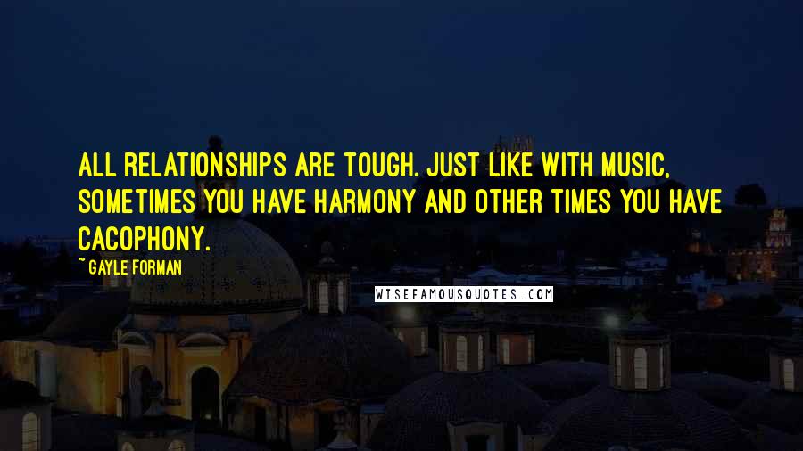 Gayle Forman Quotes: All relationships are tough. Just like with music, sometimes you have harmony and other times you have cacophony.