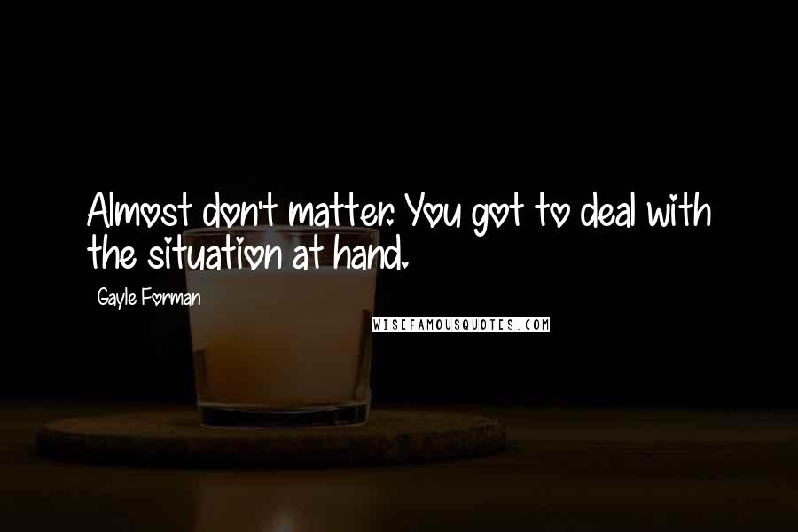 Gayle Forman Quotes: Almost don't matter. You got to deal with the situation at hand.