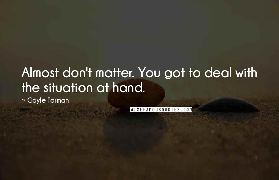 Gayle Forman Quotes: Almost don't matter. You got to deal with the situation at hand.
