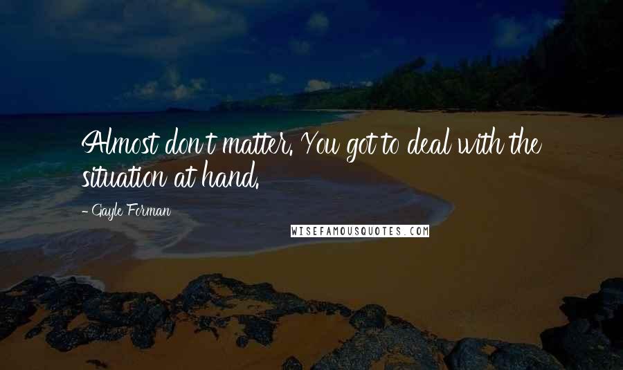 Gayle Forman Quotes: Almost don't matter. You got to deal with the situation at hand.