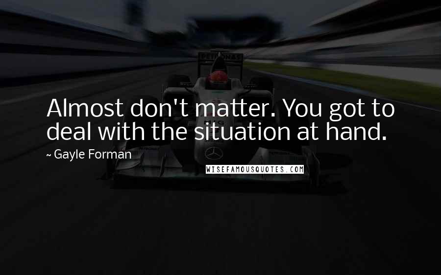 Gayle Forman Quotes: Almost don't matter. You got to deal with the situation at hand.
