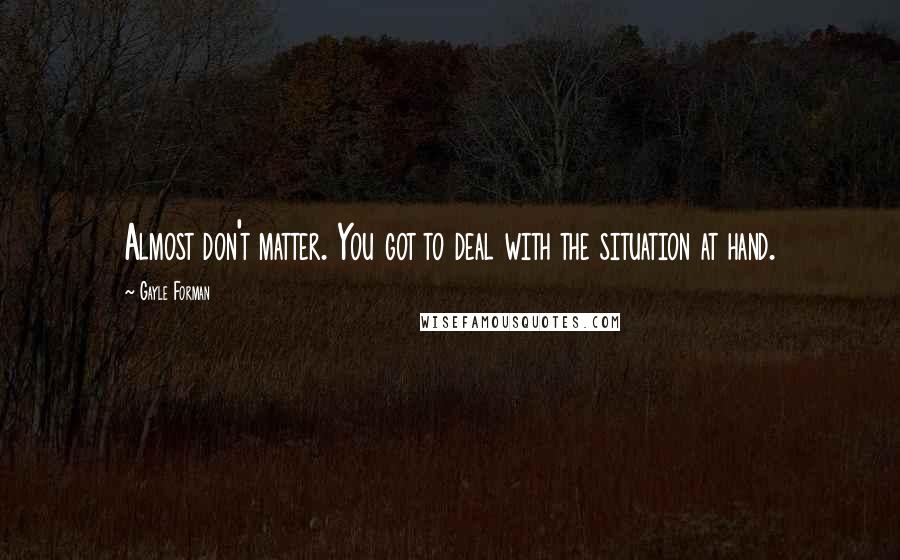 Gayle Forman Quotes: Almost don't matter. You got to deal with the situation at hand.