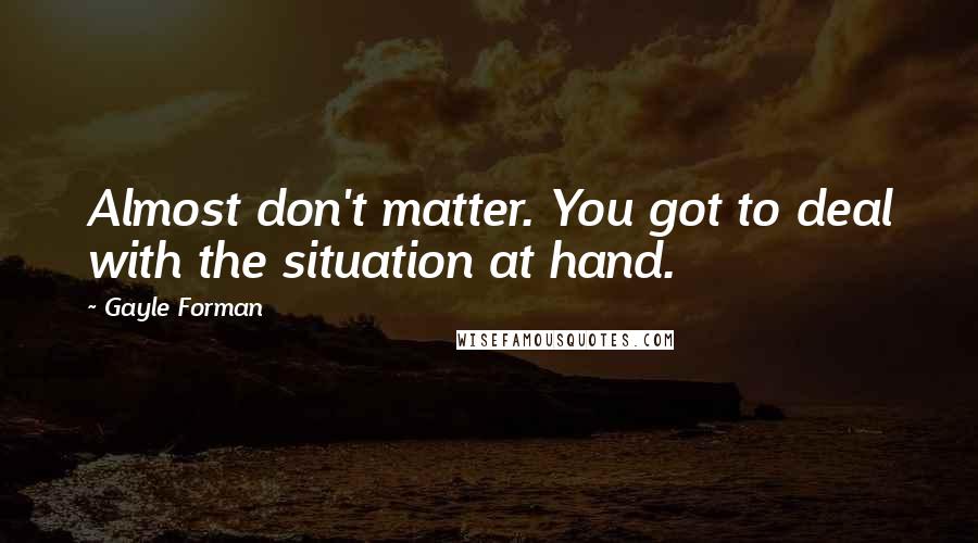 Gayle Forman Quotes: Almost don't matter. You got to deal with the situation at hand.