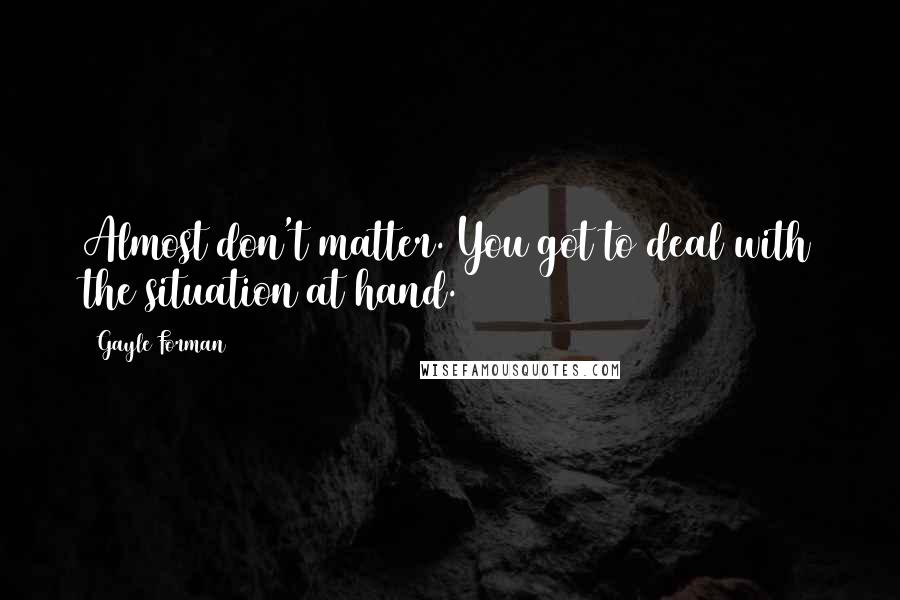Gayle Forman Quotes: Almost don't matter. You got to deal with the situation at hand.